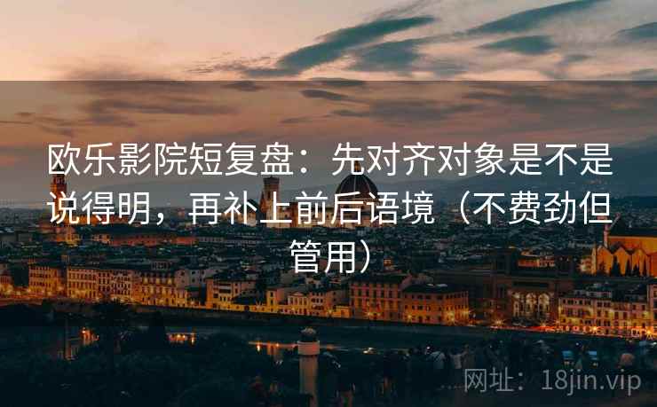 欧乐影院短复盘：先对齐对象是不是说得明，再补上前后语境（不费劲但管用）