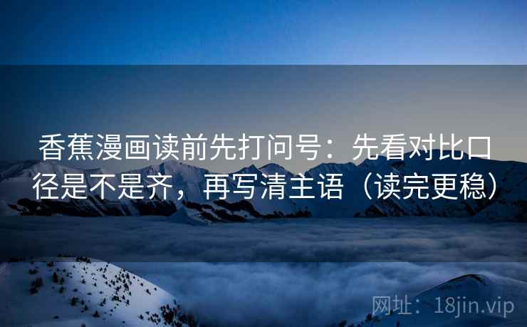 香蕉漫画读前先打问号：先看对比口径是不是齐，再写清主语（读完更稳）