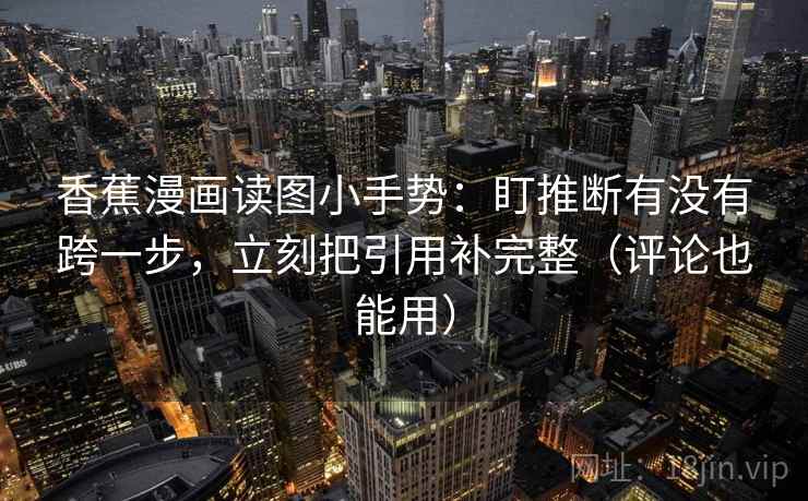 香蕉漫画读图小手势：盯推断有没有跨一步，立刻把引用补完整（评论也能用）
