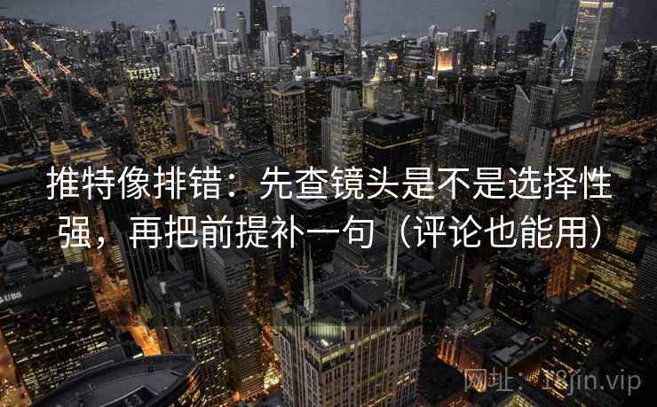 推特像排错：先查镜头是不是选择性强，再把前提补一句（评论也能用）