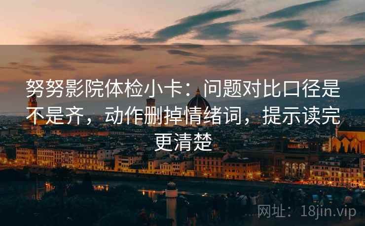 努努影院体检小卡：问题对比口径是不是齐，动作删掉情绪词，提示读完更清楚