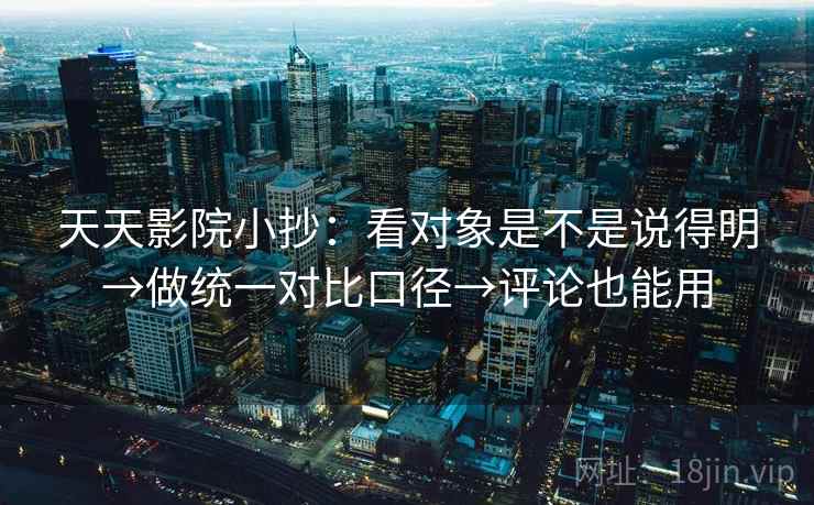 天天影院小抄：看对象是不是说得明→做统一对比口径→评论也能用