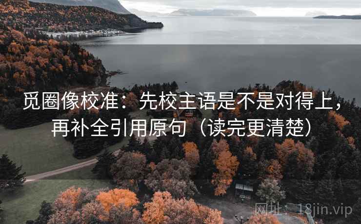 觅圈像校准：先校主语是不是对得上，再补全引用原句（读完更清楚）
