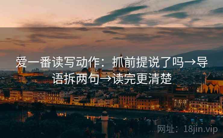 爱一番读写动作：抓前提说了吗→导语拆两句→读完更清楚
