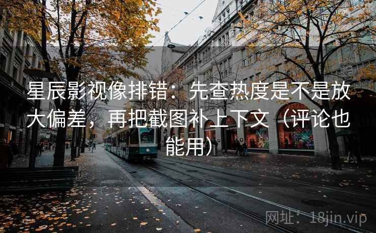 星辰影视像排错：先查热度是不是放大偏差，再把截图补上下文（评论也能用）