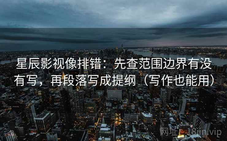 星辰影视像排错：先查范围边界有没有写，再段落写成提纲（写作也能用）