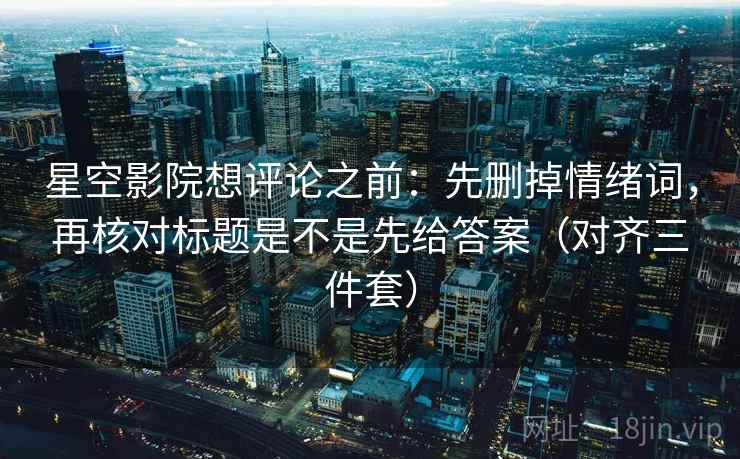 星空影院想评论之前：先删掉情绪词，再核对标题是不是先给答案（对齐三件套）