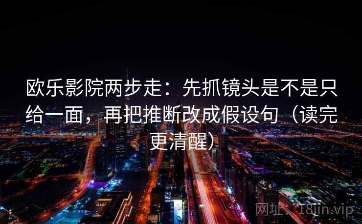 欧乐影院两步走：先抓镜头是不是只给一面，再把推断改成假设句（读完更清醒）