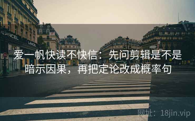 爱一帆快读不快信：先问剪辑是不是暗示因果，再把定论改成概率句