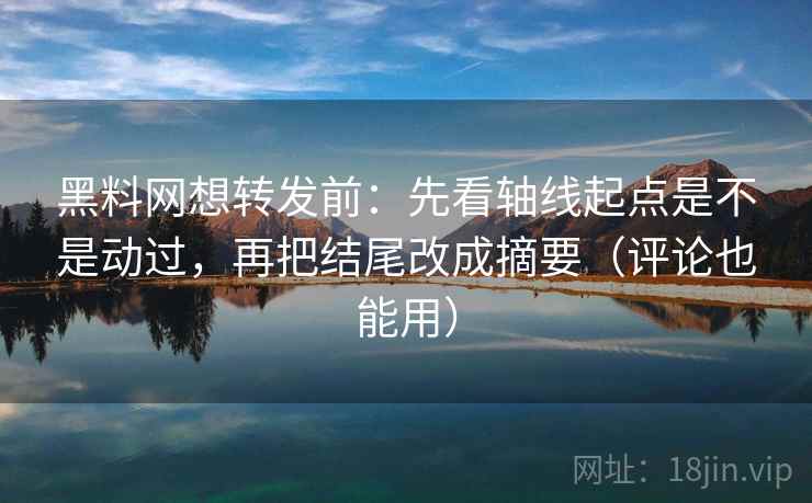 黑料网想转发前：先看轴线起点是不是动过，再把结尾改成摘要（评论也能用）