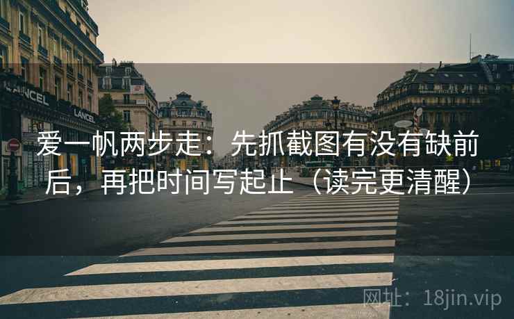 爱一帆两步走：先抓截图有没有缺前后，再把时间写起止（读完更清醒）