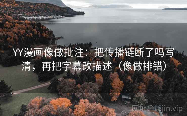 YY漫画像做批注：把传播链断了吗写清，再把字幕改描述（像做排错）