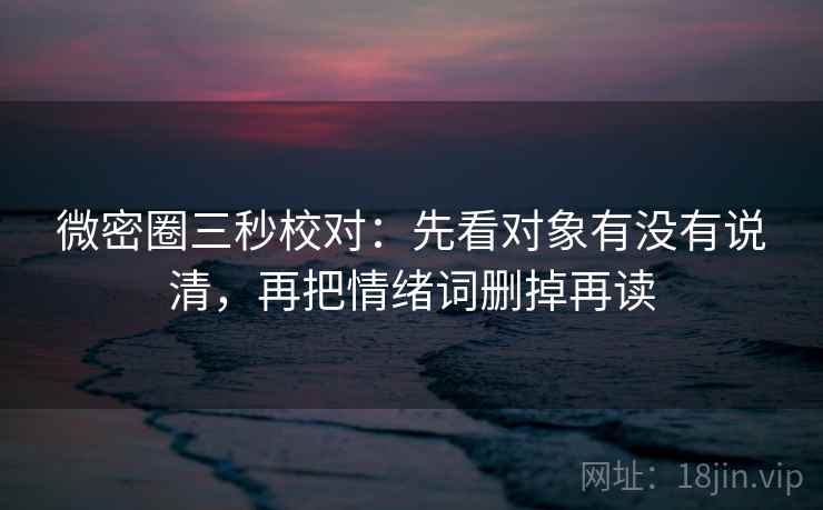 微密圈三秒校对：先看对象有没有说清，再把情绪词删掉再读