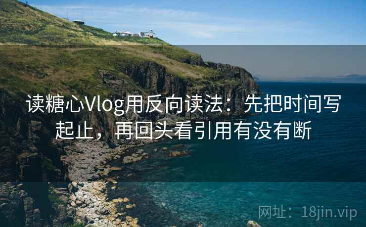 读糖心Vlog用反向读法：先把时间写起止，再回头看引用有没有断