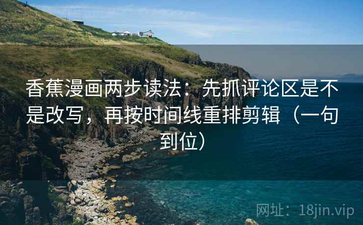 香蕉漫画两步读法：先抓评论区是不是改写，再按时间线重排剪辑（一句到位）