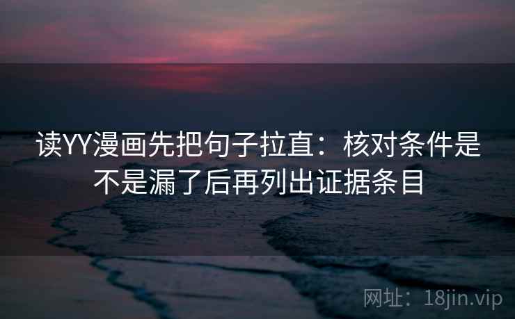 读YY漫画先把句子拉直：核对条件是不是漏了后再列出证据条目