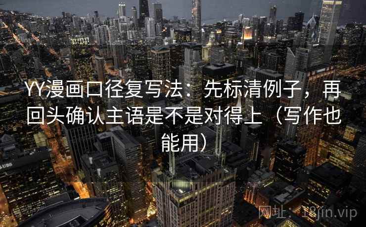 YY漫画口径复写法：先标清例子，再回头确认主语是不是对得上（写作也能用）