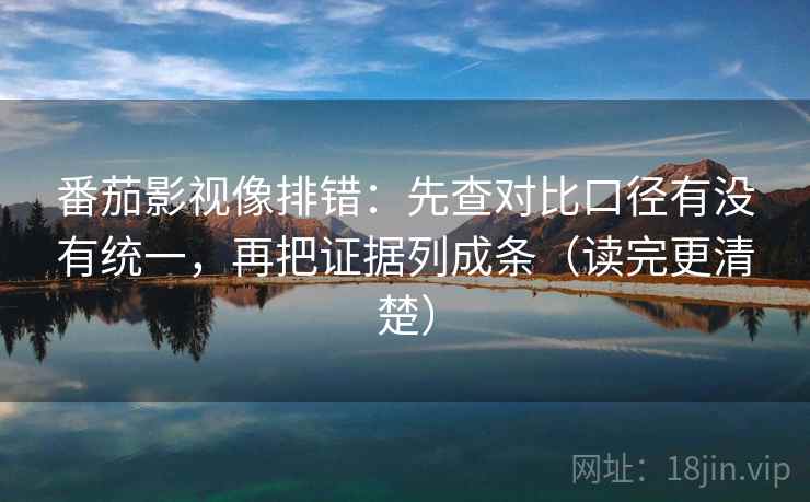 番茄影视像排错：先查对比口径有没有统一，再把证据列成条（读完更清楚）