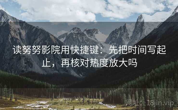 读努努影院用快捷键：先把时间写起止，再核对热度放大吗