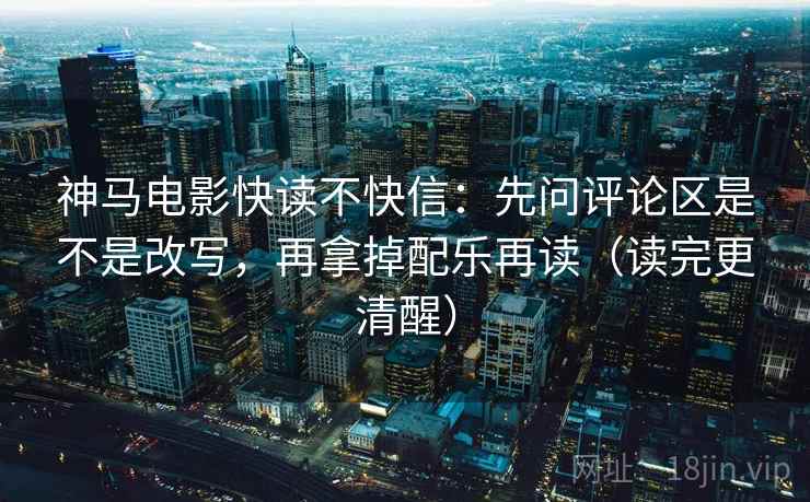 神马电影快读不快信：先问评论区是不是改写，再拿掉配乐再读（读完更清醒）