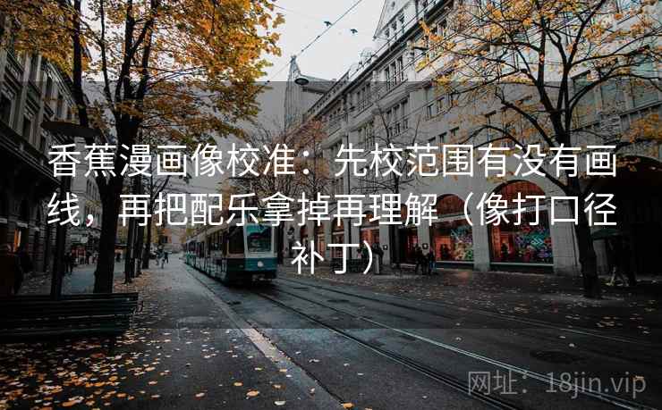 香蕉漫画像校准：先校范围有没有画线，再把配乐拿掉再理解（像打口径补丁）