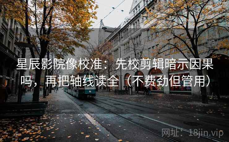 星辰影院像校准：先校剪辑暗示因果吗，再把轴线读全（不费劲但管用）