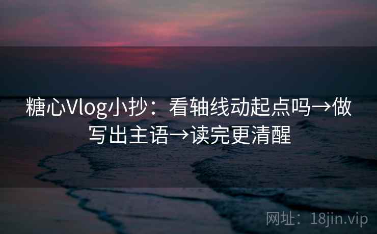 糖心Vlog小抄：看轴线动起点吗→做写出主语→读完更清醒