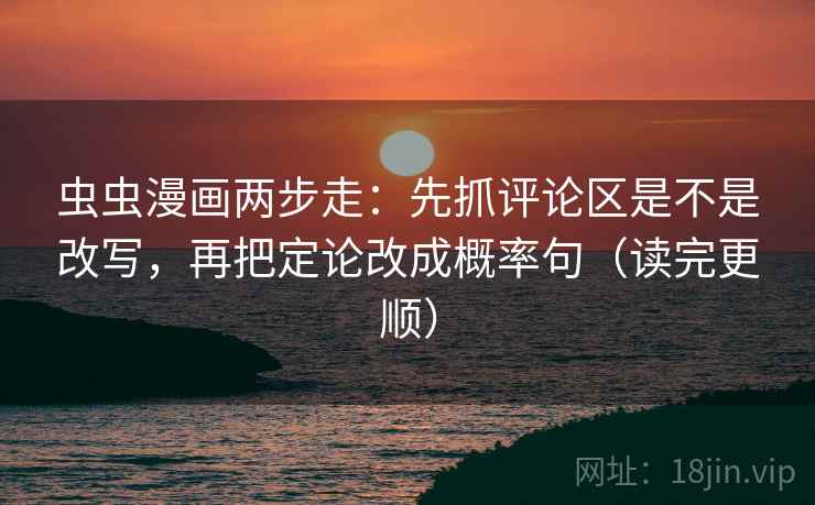 虫虫漫画两步走：先抓评论区是不是改写，再把定论改成概率句（读完更顺）