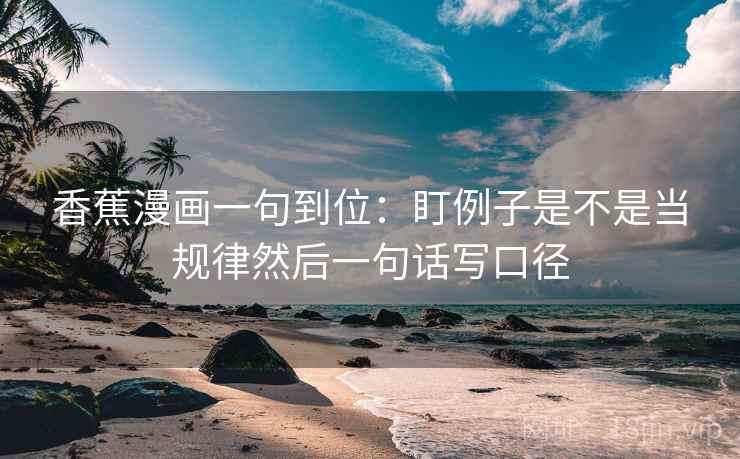 香蕉漫画一句到位：盯例子是不是当规律然后一句话写口径