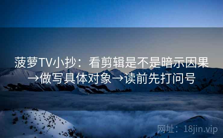 菠萝TV小抄：看剪辑是不是暗示因果→做写具体对象→读前先打问号