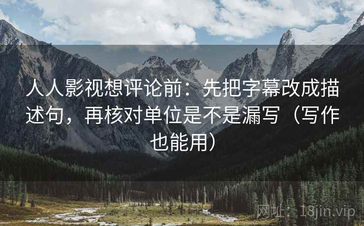 人人影视想评论前：先把字幕改成描述句，再核对单位是不是漏写（写作也能用）