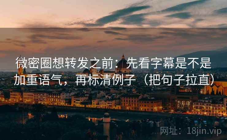 微密圈想转发之前：先看字幕是不是加重语气，再标清例子（把句子拉直）
