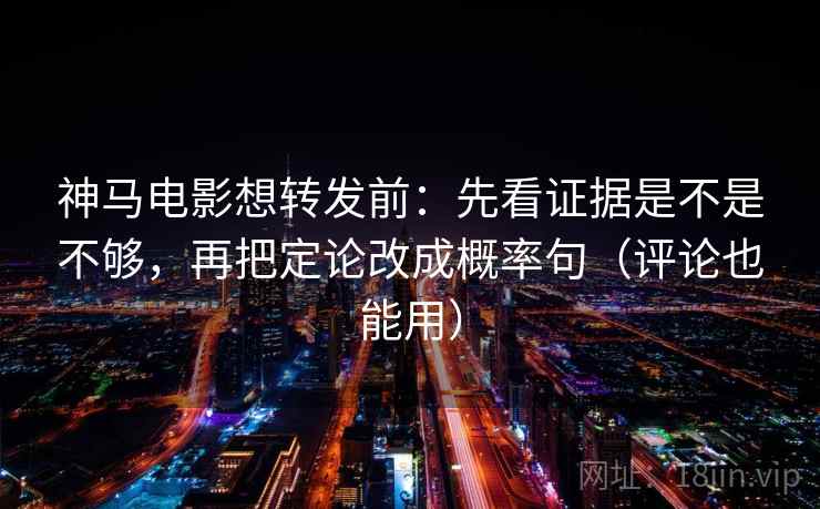 神马电影想转发前：先看证据是不是不够，再把定论改成概率句（评论也能用）