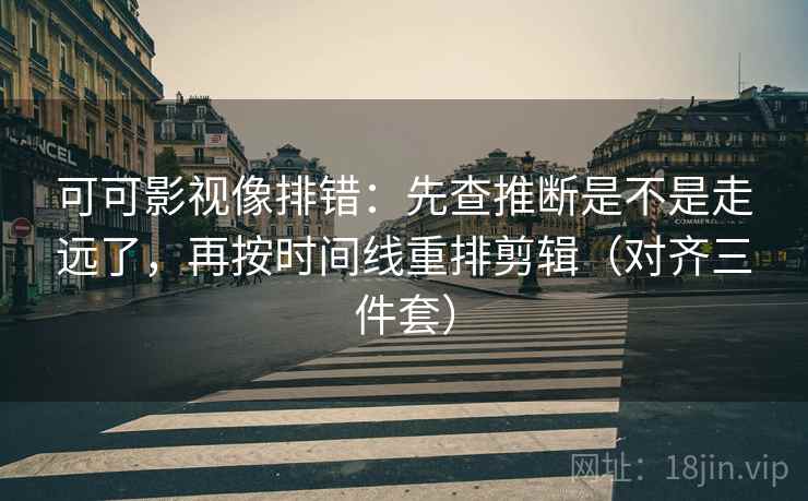 可可影视像排错：先查推断是不是走远了，再按时间线重排剪辑（对齐三件套）