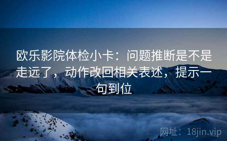 欧乐影院体检小卡：问题推断是不是走远了，动作改回相关表述，提示一句到位