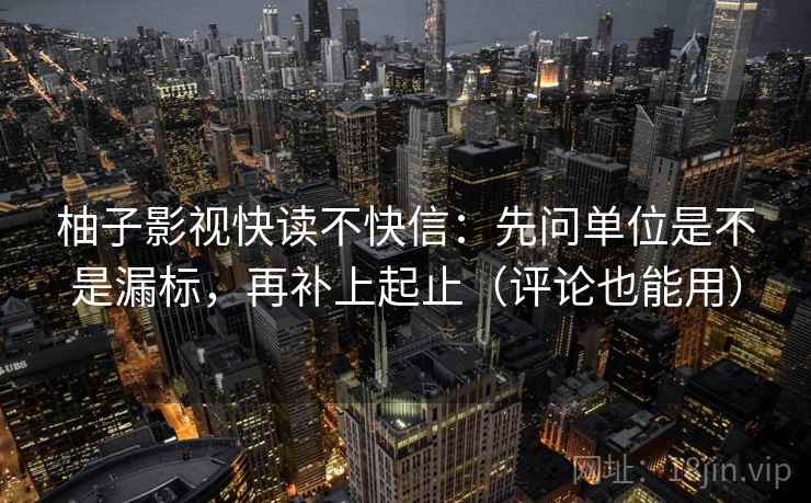 柚子影视快读不快信：先问单位是不是漏标，再补上起止（评论也能用）