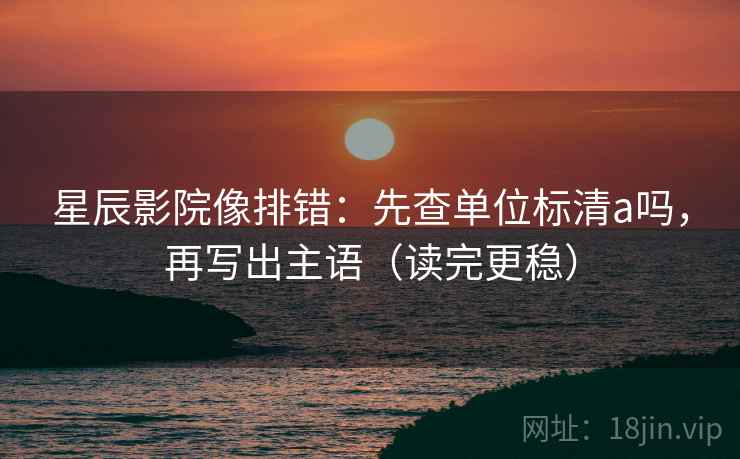 星辰影院像排错：先查单位标清a吗，再写出主语（读完更稳）