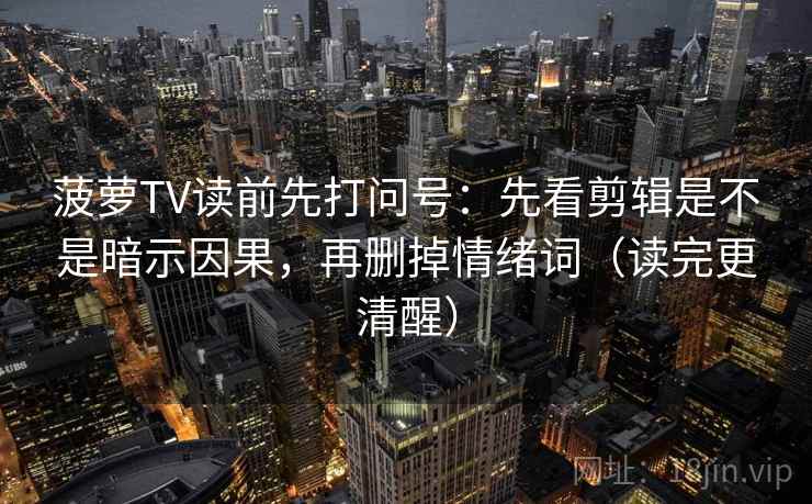 菠萝TV读前先打问号：先看剪辑是不是暗示因果，再删掉情绪词（读完更清醒）
