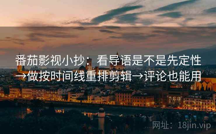 番茄影视小抄：看导语是不是先定性→做按时间线重排剪辑→评论也能用
