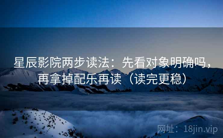 星辰影院两步读法:先看对象明确吗,再拿掉配乐再读(读完更稳) 星辰影院两步读法:先看对象明确吗,再拿掉配乐再读(读完更稳)