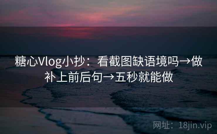 糖心Vlog小抄:看截图缺语境吗→做补上前后句→五秒就能做 糖心Vlog小抄:看截图缺语境吗→做补上前后句→五秒就能做