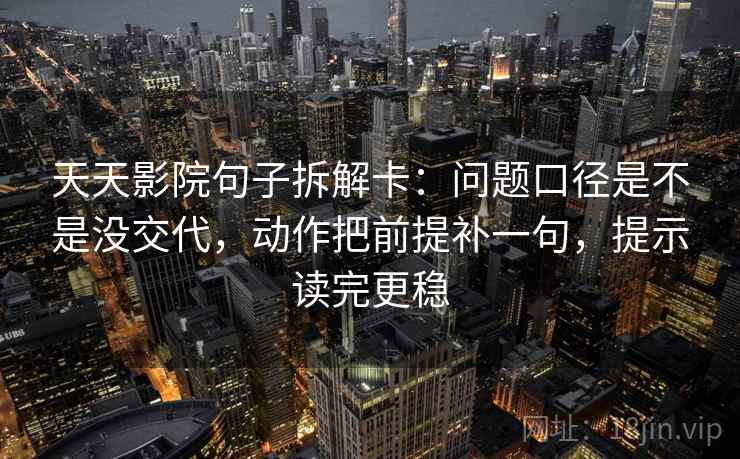 天天影院句子拆解卡：问题口径是不是没交代，动作把前提补一句，提示读完更稳