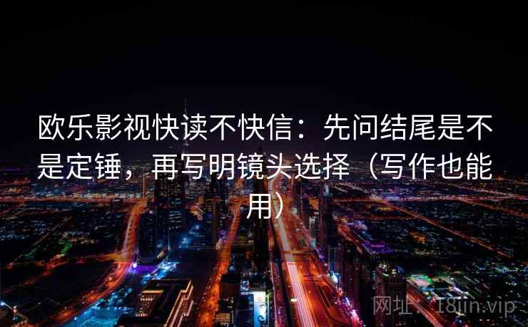 欧乐影视快读不快信:先问结尾是不是定锤,再写明镜头选择(写作也能用) 欧乐影视快读不快信:先问结尾是不是定锤,再写明镜头选择(写作也能用)