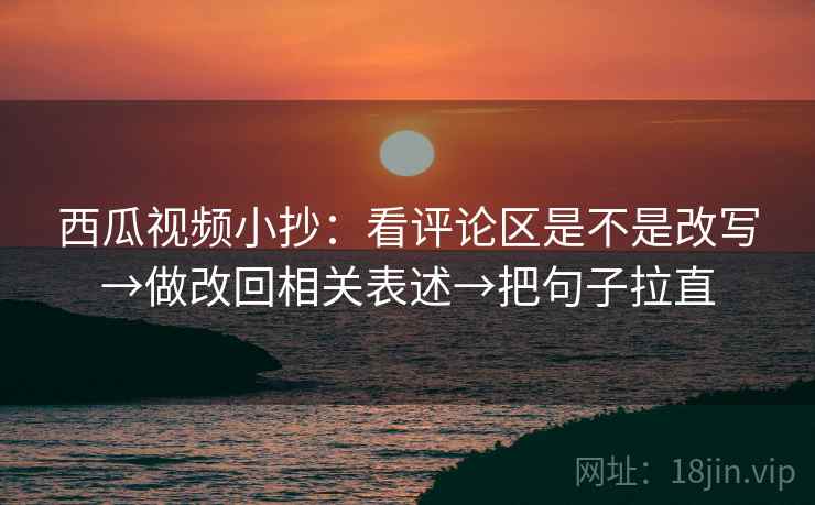 西瓜视频小抄:看评论区是不是改写→做改回相关表述→把句子拉直 西瓜视频小抄:看评论区是不是改写→做改回相关表述→把句子拉直