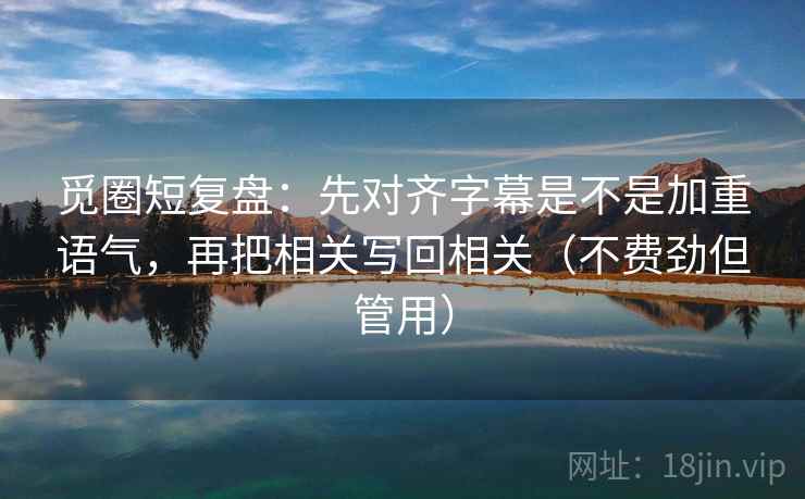 觅圈短复盘：先对齐字幕是不是加重语气，再把相关写回相关（不费劲但管用）