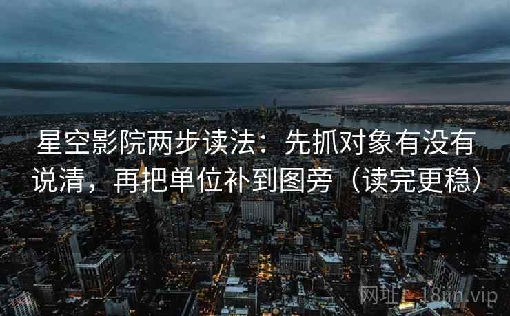 星空影院两步读法：先抓对象有没有说清，再把单位补到图旁（读完更稳）