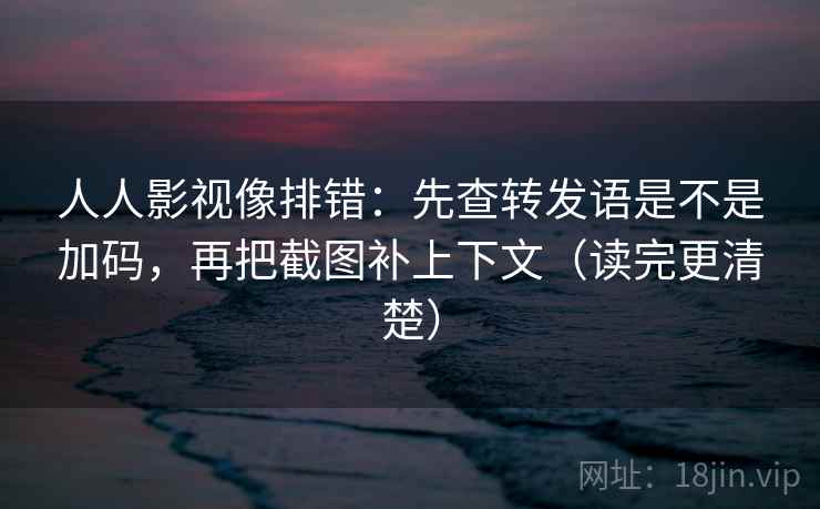 人人影视像排错：先查转发语是不是加码，再把截图补上下文（读完更清楚）