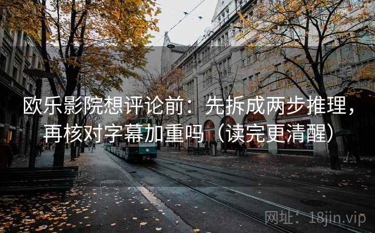 欧乐影院想评论前：先拆成两步推理，再核对字幕加重吗（读完更清醒）