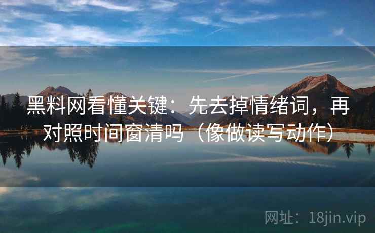 黑料网看懂关键:先去掉情绪词,再对照时间窗清吗(像做读写动作) 黑料网看懂关键:先去掉情绪词,再对照时间窗清吗(像做读写动作)