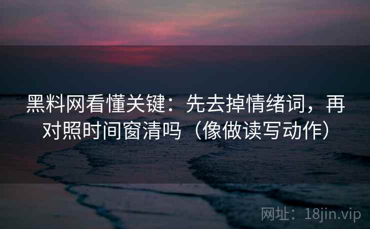 黑料网看懂关键:先去掉情绪词,再对照时间窗清吗(像做读写动作) 黑料网看懂关键:先去掉情绪词,再对照时间窗清吗(像做读写动作)